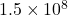 1.5\times 10^8